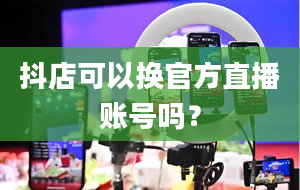 抖店可以换官方直播账号吗？