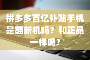 拼多多百亿补贴手机是翻新机吗？和正品一样吗？