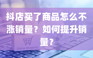 抖店买了商品怎么不涨销量？如何提升销量？