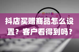 抖店买赠商品怎么设置？客户看得到吗？