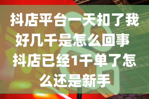 抖店平台一天扣了我好几千是怎么回事 抖店已经1千单了怎么还是新手