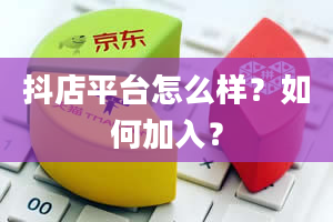 抖店平台怎么样？如何加入？