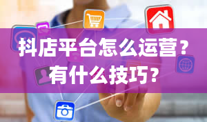 抖店平台怎么运营？有什么技巧？