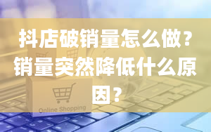 抖店破销量怎么做？销量突然降低什么原因？