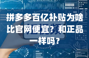 拼多多百亿补贴为啥比官网便宜？和正品一样吗？