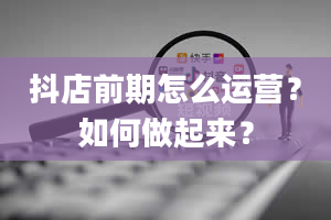 抖店前期怎么运营？如何做起来？