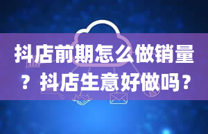 抖店前期怎么做销量？抖店生意好做吗？