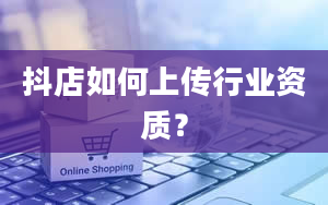 抖店如何上传行业资质？