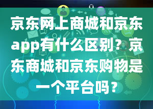 京东网上商城和京东app有什么区别？京东商城和京东购物是一个平台吗？