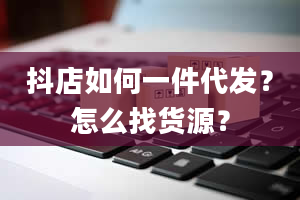 抖店如何一件代发？怎么找货源？