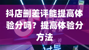 抖店删差评能提高体验分吗？提高体验分方法