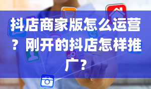 抖店商家版怎么运营？刚开的抖店怎样推广？