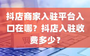 抖店商家入驻平台入口在哪？抖店入驻收费多少？