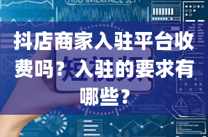 抖店商家入驻平台收费吗？入驻的要求有哪些？