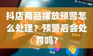 抖店商品摆放预警怎么处理？预警后会处罚吗？