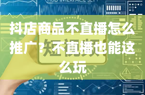 抖店商品不直播怎么推广？不直播也能这么玩