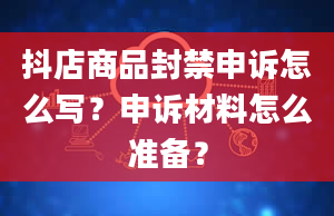 抖店商品封禁申诉怎么写？申诉材料怎么准备？