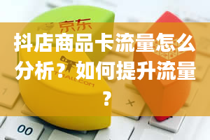 抖店商品卡流量怎么分析？如何提升流量？