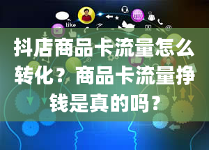 抖店商品卡流量怎么转化？商品卡流量挣钱是真的吗？