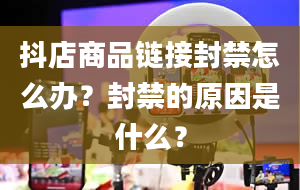 抖店商品链接封禁怎么办？封禁的原因是什么？