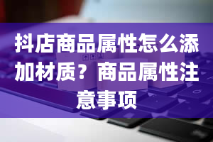 抖店商品属性怎么添加材质？商品属性注意事项