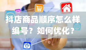 抖店商品顺序怎么样编号？如何优化？