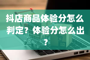 抖店商品体验分怎么判定？体验分怎么出？