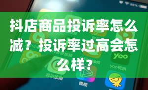 抖店商品投诉率怎么减？投诉率过高会怎么样？