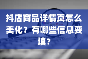 抖店商品详情页怎么美化？有哪些信息要填？