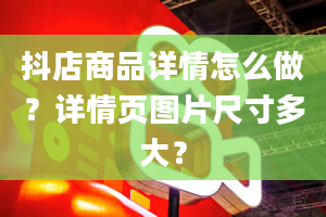 抖店商品详情怎么做？详情页图片尺寸多大？