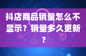 抖店商品销量怎么不显示？销量多久更新？