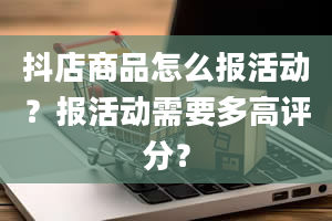 抖店商品怎么报活动？报活动需要多高评分？