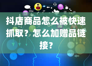 抖店商品怎么被快速抓取？怎么加赠品链接？