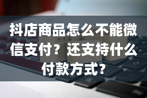 抖店商品怎么不能微信支付？还支持什么付款方式？