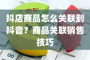 抖店商品怎么关联到抖音？商品关联销售技巧