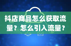 抖店商品怎么获取流量？怎么引入流量？