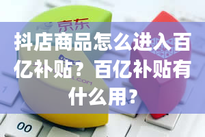 抖店商品怎么进入百亿补贴？百亿补贴有什么用？