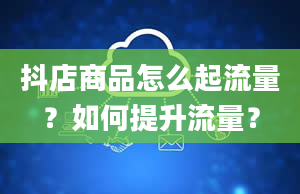 抖店商品怎么起流量？如何提升流量？