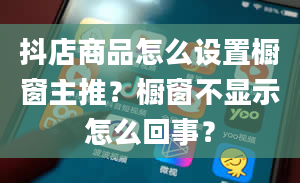 抖店商品怎么设置橱窗主推？橱窗不显示怎么回事？