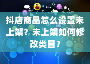 抖店商品怎么设置未上架？未上架如何修改类目？