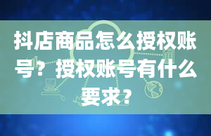 抖店商品怎么授权账号？授权账号有什么要求？