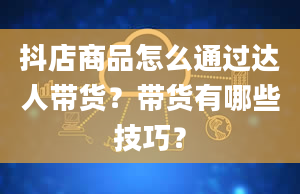 抖店商品怎么通过达人带货？带货有哪些技巧？