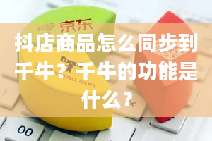 抖店商品怎么同步到千牛？千牛的功能是什么？