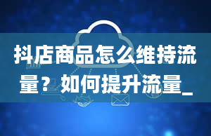 抖店商品怎么维持流量？如何提升流量_