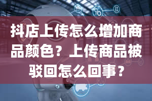 抖店上传怎么增加商品颜色？上传商品被驳回怎么回事？