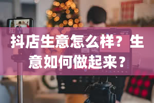 抖店生意怎么样？生意如何做起来？