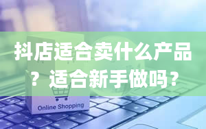 抖店适合卖什么产品？适合新手做吗？