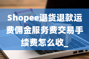 Shopee退货退款运费佣金服务费交易手续费怎么收_