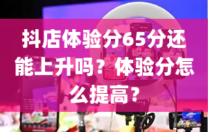 抖店体验分65分还能上升吗？体验分怎么提高？