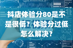 抖店体验分80是不是很低？体验分过低怎么解决？